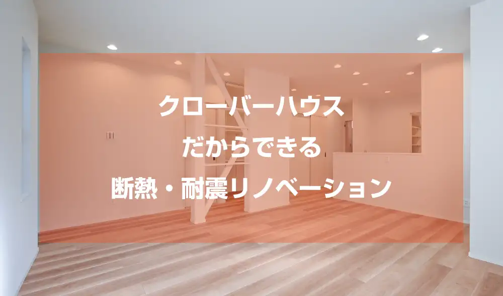 クローバーハウスだからできる断熱・耐震リノベーション