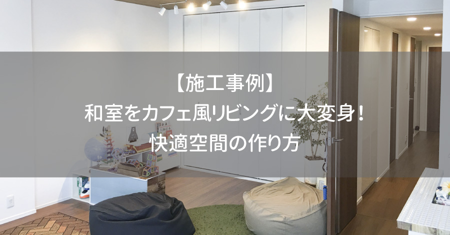 【施工事例】和室をカフェ風リビングに大変身！快適空間の作り方