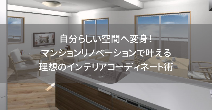 自分らしい空間へ変身！マンションリノベーションで叶える理想のインテリアコーディネート術