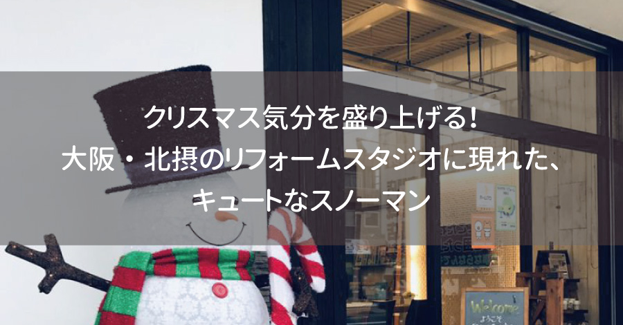 クリスマス気分を盛り上げる！大阪・北摂のリフォームスタジオに現れた、キュートなスノーマン