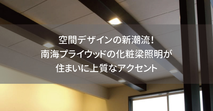 空間デザインの新潮流！南海プライウッドの化粧梁照明が住まいに上質なアクセント