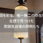 空間を彩る、唯一無二の存在感。北摂で見つけた雰囲気自慢の照明たち