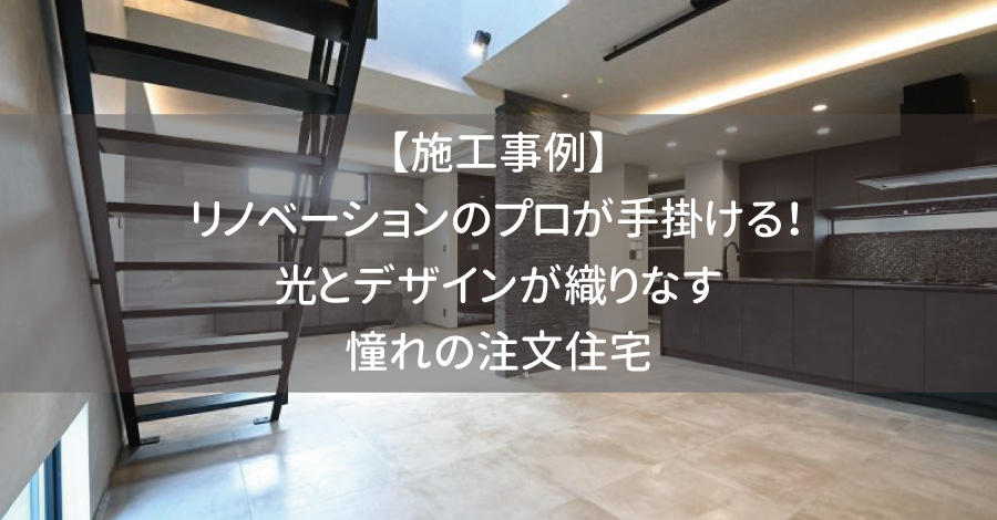 【施工事例】リノベーションのプロが手掛ける！光とデザインが織りなす憧れの注文住宅