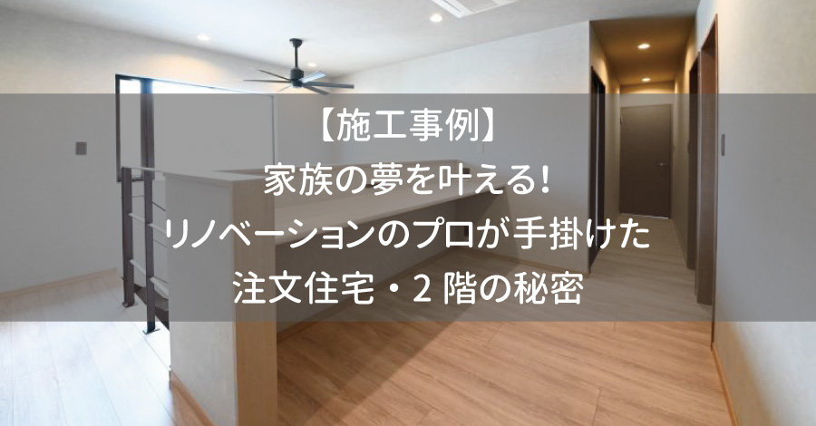 【施工事例】家族の夢を叶える！リノベーションのプロが手掛けた注文住宅・2階の秘密