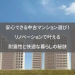 安心できる中古マンション選び！リノベーションで叶える耐震性と快適な暮らしの秘訣