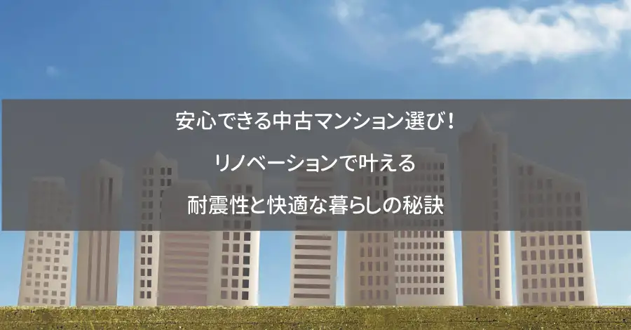 安心できる中古マンション選び！リノベーションで叶える耐震性と快適な暮らしの秘訣