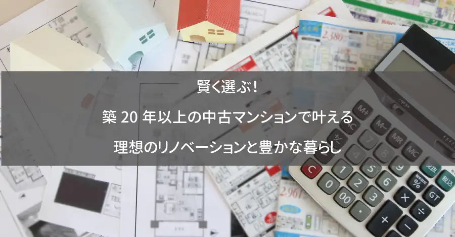賢く選ぶ！築20年以上の中古マンションで叶える理想のリノベーションと豊かな暮らし
