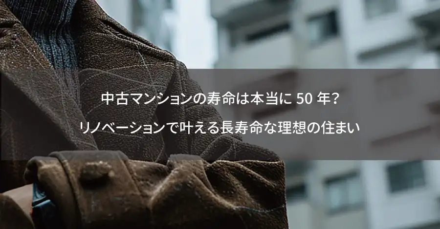 中古マンションの寿命は本当に50年？リノベーションで叶える長寿命な理想の住まい