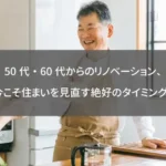 50代・60代からのリノベーション、今こそ住まいを見直す絶好のタイミング！