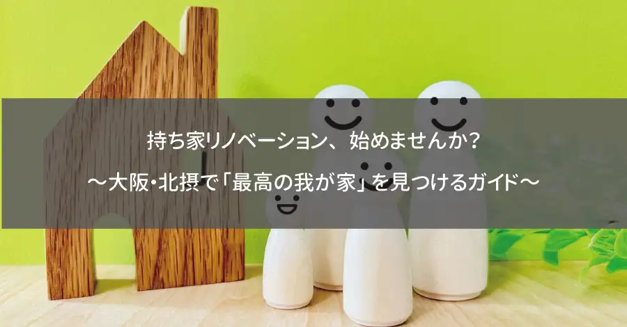 持ち家リノベーション、始めませんか？～大阪・北摂で「最高の我が家」を見つけるガイド～