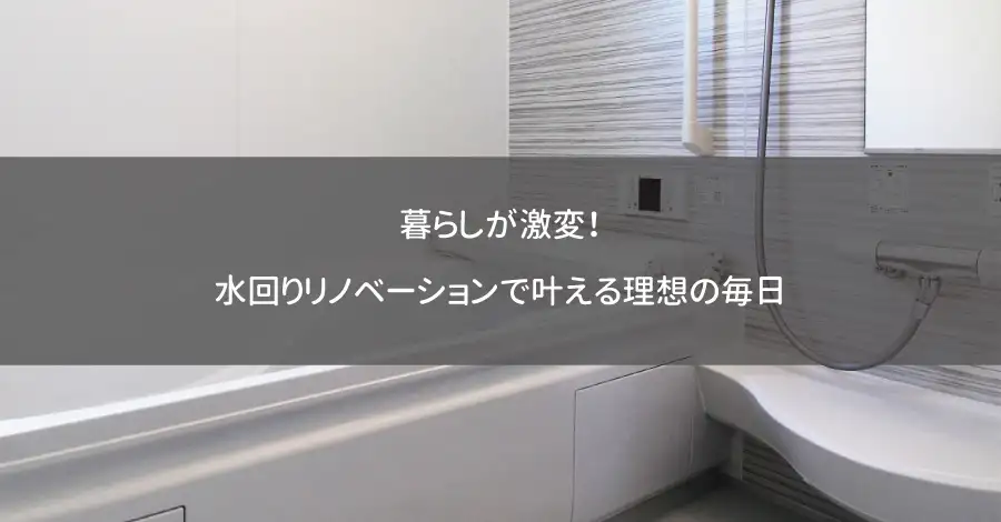 暮らしが激変！水回りリノベーションで叶える理想の毎日