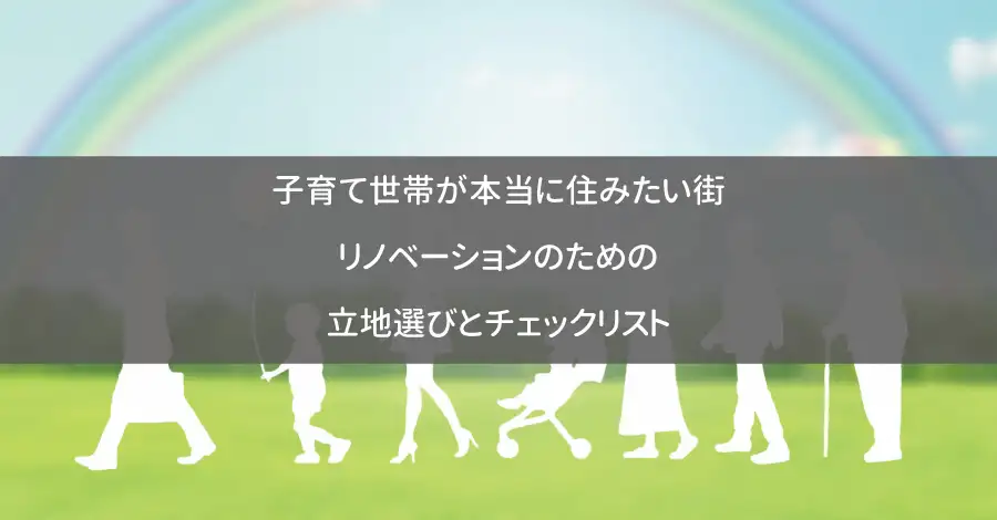 子育て世帯が本当に住みたい街：リノベーションのための立地選びとチェックリスト