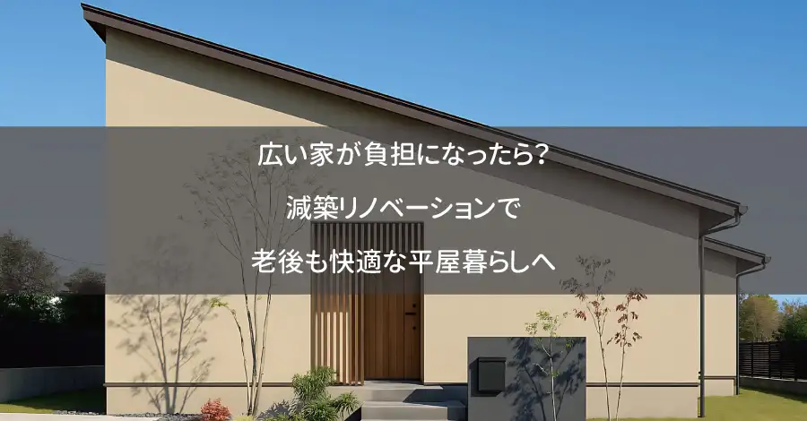 広い家が負担になったら？減築リノベーションで老後も快適な平屋暮らしへ