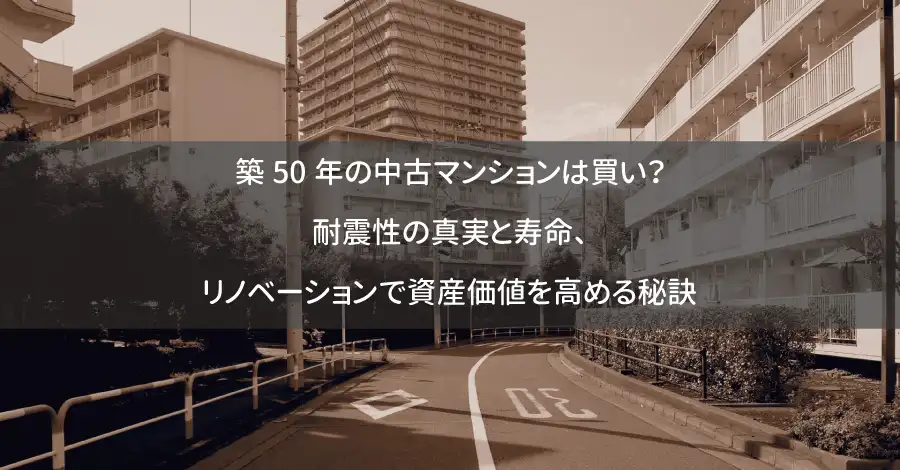 築50年の中古マンションは買い？耐震性の真実と寿命、リノベーションで資産価値を高める秘訣