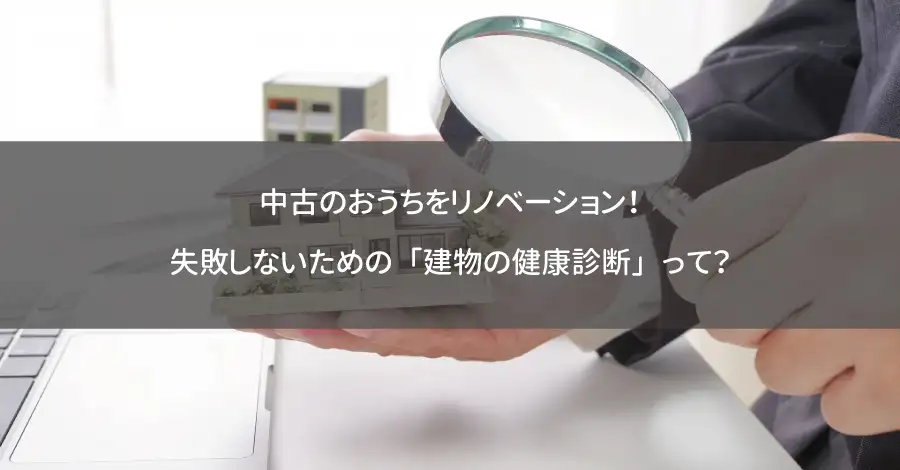中古のおうちをリノベーション！失敗しないための「建物の健康診断」って？