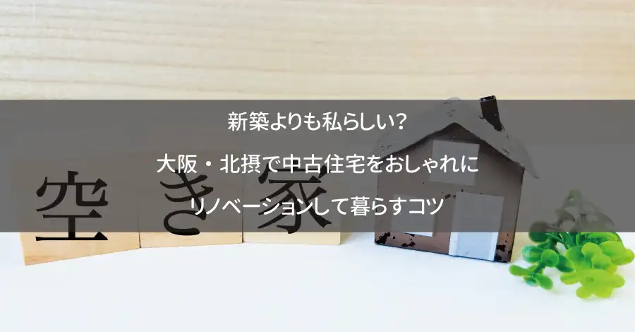 新築よりも私らしい？大阪・北摂で中古住宅をおしゃれにリノベーションして暮らすコツ